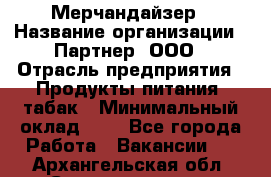 Мерчандайзер › Название организации ­ Партнер, ООО › Отрасль предприятия ­ Продукты питания, табак › Минимальный оклад ­ 1 - Все города Работа » Вакансии   . Архангельская обл.,Северодвинск г.